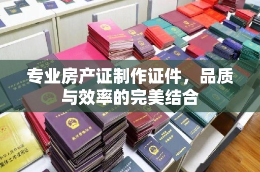 从化专业房产证制作证件，品质与效率的完美结合