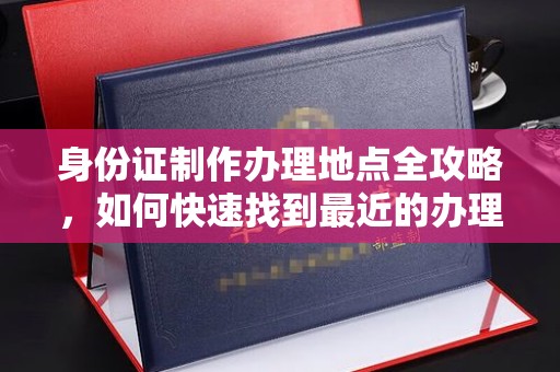 从化身份证制作办理地点全攻略，如何快速找到最近的办理点