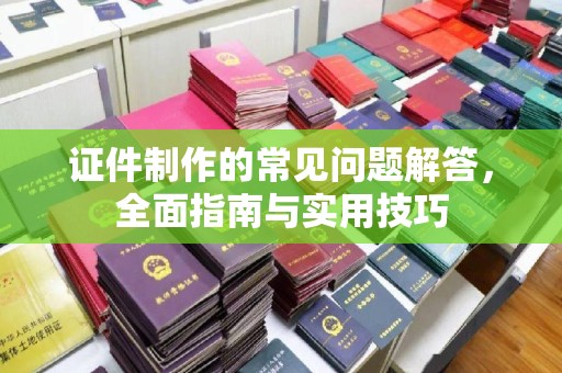 从化证件制作的常见问题解答，全面指南与实用技巧