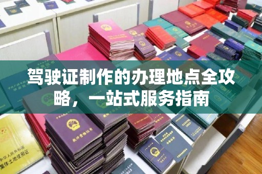 从化驾驶证制作的办理地点全攻略，一站式服务指南