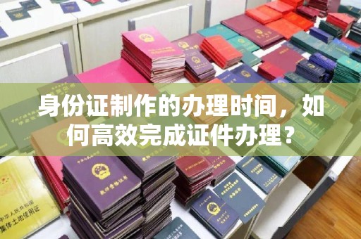 从化身份证制作的办理时间，如何高效完成证件办理？