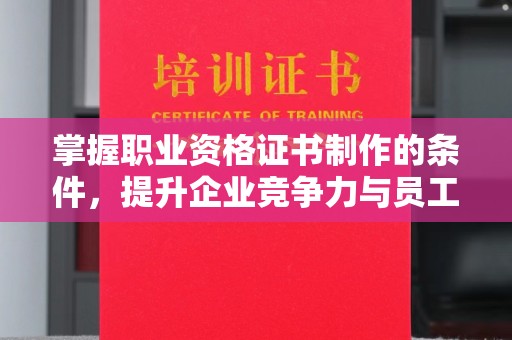 从化掌握职业资格证书制作的条件，提升企业竞争力与员工专业素养