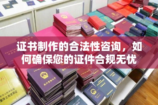 从化证书制作的合法性咨询，如何确保您的证件合规无忧