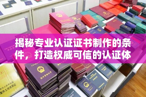 从化揭秘专业认证证书制作的条件，打造权威可信的认证体系