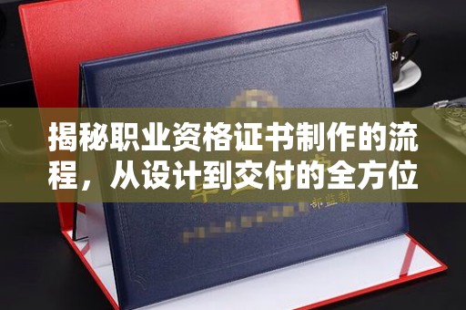 从化揭秘职业资格证书制作的流程，从设计到交付的全方位解析