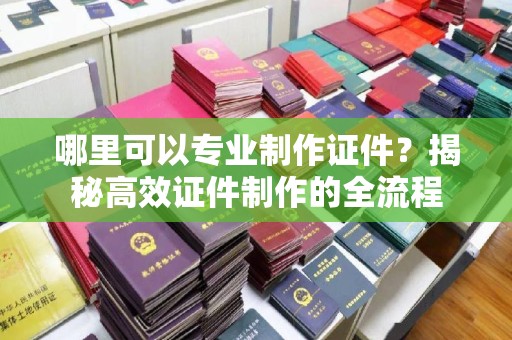 从化哪里可以专业制作证件？揭秘高效证件制作的全流程
