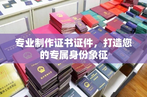 从化专业制作证书证件，打造您的专属身份象征