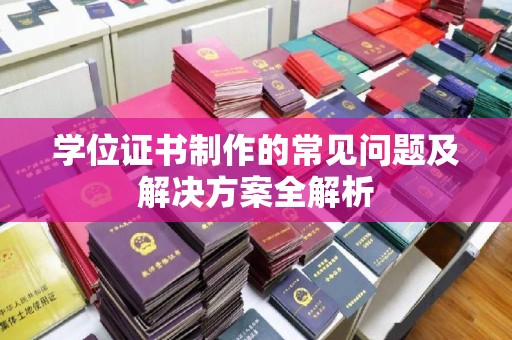 从化学位证书制作的常见问题及解决方案全解析