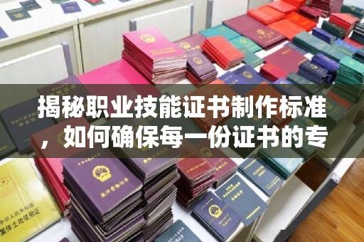 从化揭秘职业技能证书制作标准，如何确保每一份证书的专业与权威