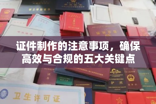 从化证件制作的注意事项，确保高效与合规的五大关键点