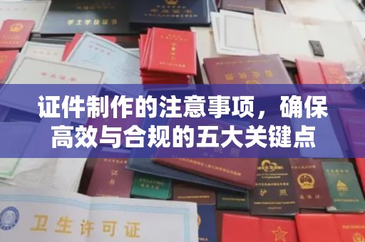 从化证件制作的注意事项，确保高效与合规的五大关键点