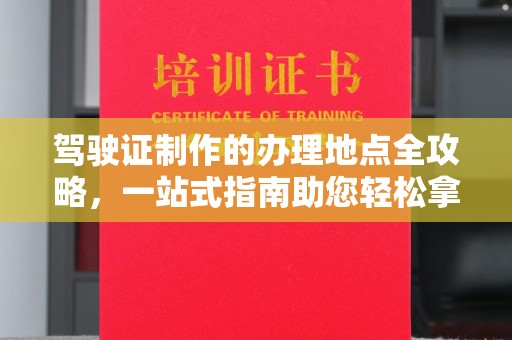 从化驾驶证制作的办理地点全攻略，一站式指南助您轻松拿证