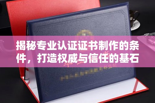 从化揭秘专业认证证书制作的条件，打造权威与信任的基石