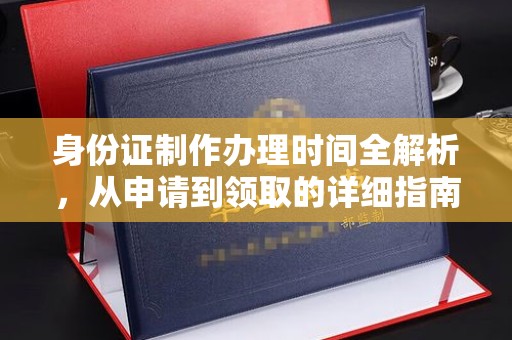 从化身份证制作办理时间全解析，从申请到领取的详细指南